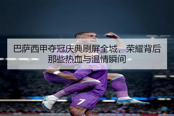 巴萨西甲夺冠庆典刷屏全城，荣耀背后那些热血与温情瞬间 | kaiyun