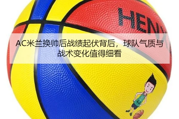 AC米兰换帅后战绩起伏背后，球队气质与战术变化值得细看 | kaiyun