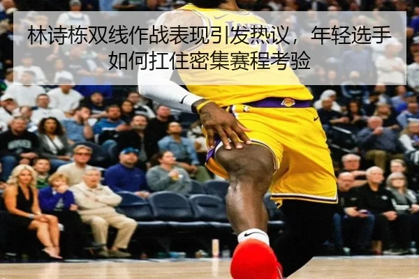 林诗栋双线作战表现引发热议，年轻选手如何扛住密集赛程考验 | kaiyun